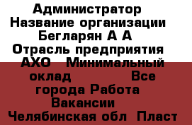 Администратор › Название организации ­ Бегларян А.А. › Отрасль предприятия ­ АХО › Минимальный оклад ­ 15 000 - Все города Работа » Вакансии   . Челябинская обл.,Пласт г.